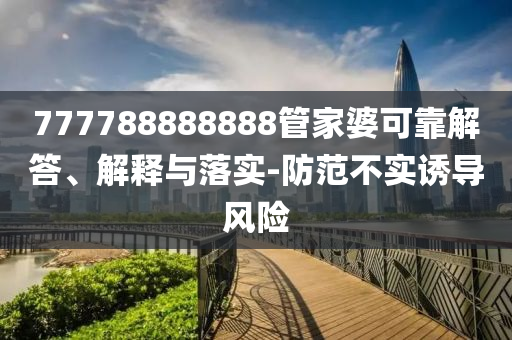 777788888888管家婆可靠解答、解釋與落實(shí)-防范不實(shí)誘導(dǎo)風(fēng)險(xiǎn)