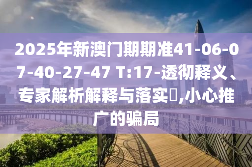 2025年新澳門期期準41-06-07-40-27-47 T:17-透徹釋義、專家解析解釋與落實?,小心推廣的騙局