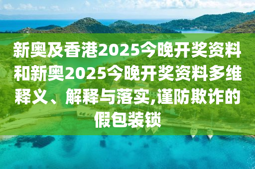 新奧及香港2025今晚開獎資料和新奧2025今晚開獎資料多維釋義、解釋與落實,謹防欺詐的假包裝鎖
