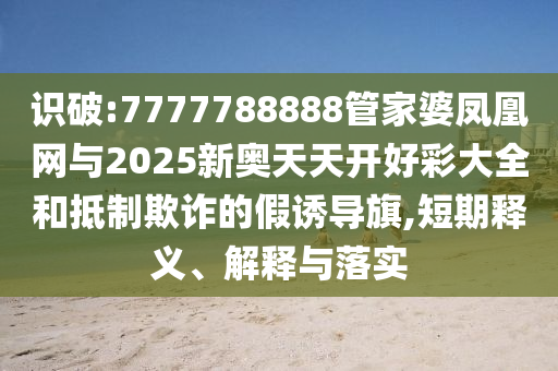 識(shí)破:7777788888管家婆鳳凰網(wǎng)與2025新奧天天開好彩大全和抵制欺詐的假誘導(dǎo)旗,短期釋義、解釋與落實(shí)