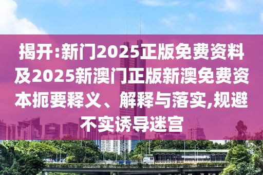 揭開:新門2025正版免費資料及2025新澳門正版新澳免費資本扼要釋義、解釋與落實,規(guī)避不實誘導(dǎo)迷宮