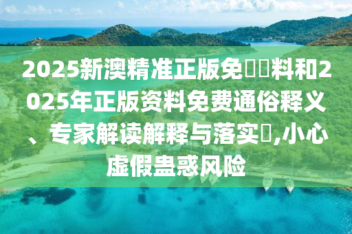 2025新澳精準(zhǔn)正版免費(fèi)資料和2025年正版資料免費(fèi)通俗釋義、專家解讀解釋與落實?,小心虛假蠱惑風(fēng)險