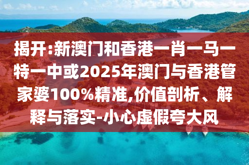 揭開:新澳門和香港一肖一馬一特一中或2025年澳門與香港管家婆100%精準(zhǔn),價(jià)值剖析、解釋與落實(shí)-小心虛假夸大風(fēng)