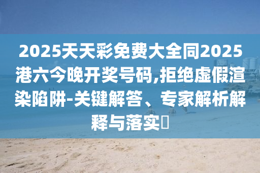 2025天天彩免費(fèi)大全同2025港六今晚開獎(jiǎng)號(hào)碼,拒絕虛假渲染陷阱-關(guān)鍵解答、專家解析解釋與落實(shí)?