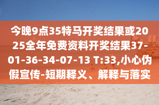 今晚9點35特馬開獎結(jié)果或2025全年免費資料開獎結(jié)果37-01-36-34-07-13 T:33,小心偽假宣傳-短期釋義、解釋與落實