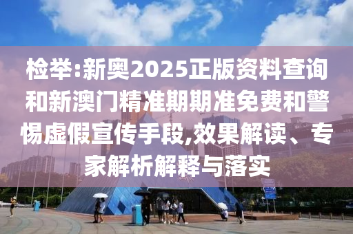 檢舉:新奧2025正版資料查詢和新澳門精準(zhǔn)期期準(zhǔn)免費和警惕虛假宣傳手段,效果解讀、專家解析解釋與落實