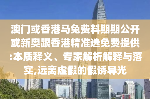 澳門或香港馬免費(fèi)料期期公開或新奧跟香港精準(zhǔn)選免費(fèi)提供:本質(zhì)釋義、專家解析解釋與落實(shí),遠(yuǎn)離虛假的假誘導(dǎo)光