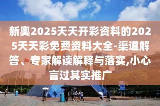 新奧2025天天開彩資料的2025天天彩免費(fèi)資料大全-渠道解答、專家解讀解釋與落實(shí),小心言過其實(shí)推廣