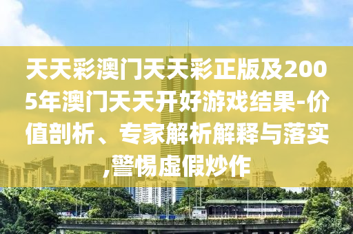 天天彩澳門天天彩正版及2005年澳門天天開好游戲結果-價值剖析、專家解析解釋與落實,警惕虛假炒作