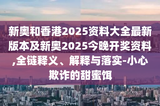 新奧和香港2025資料大全最新版本及新奧2025今晚開獎資料,全鏈釋義、解釋與落實(shí)-小心欺詐的甜蜜餌
