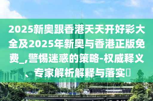 2025新奧跟香港天天開好彩大全及2025年新奧與香港正版免費(fèi)_,警惕迷惑的策略-權(quán)威釋義、專家解析解釋與落實(shí)?