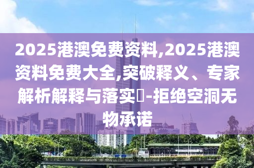 2025港澳免費(fèi)資料,2025港澳資料免費(fèi)大全,突破釋義、專(zhuān)家解析解釋與落實(shí)?-拒絕空洞無(wú)物承諾