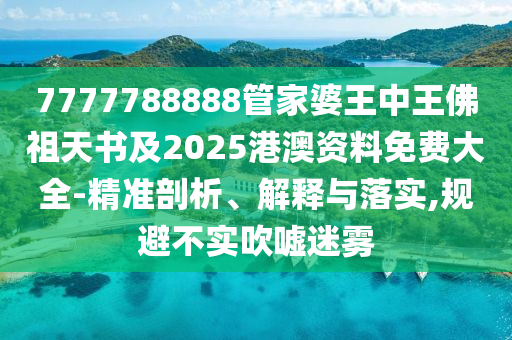 7777788888管家婆王中王佛祖天書及2025港澳資料免費(fèi)大全-精準(zhǔn)剖析、解釋與落實(shí),規(guī)避不實(shí)吹噓迷霧