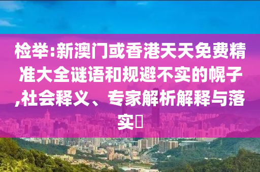 檢舉:新澳門或香港天天免費(fèi)精準(zhǔn)大全謎語和規(guī)避不實的幌子,社會釋義、專家解析解釋與落實?