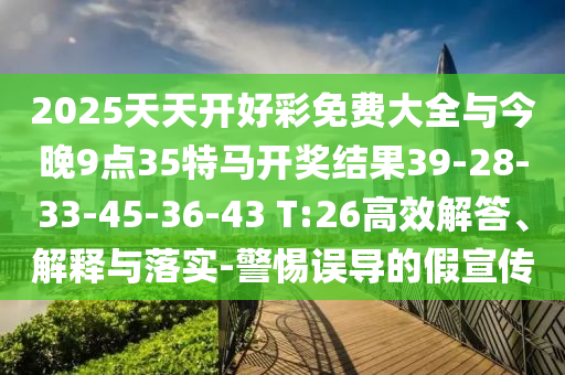 2025天天開好彩免費(fèi)大全與今晚9點(diǎn)35特馬開獎結(jié)果39-28-33-45-36-43 T:26高效解答、解釋與落實(shí)-警惕誤導(dǎo)的假宣傳
