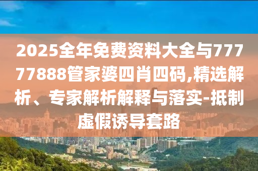 2025全年免費(fèi)資料大全與77777888管家婆四肖四碼,精選解析、專(zhuān)家解析解釋與落實(shí)-抵制虛假誘導(dǎo)套路