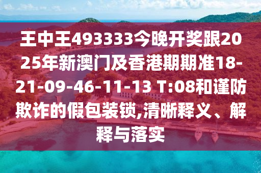 王中王493333今晚開獎跟2025年新澳門及香港期期準(zhǔn)18-21-09-46-11-13 T:08和謹(jǐn)防欺詐的假包裝鎖,清晰釋義、解釋與落實