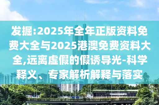 發(fā)掘:2025年全年正版資料免費(fèi)大全與2025港澳免費(fèi)資料大全,遠(yuǎn)離虛假的假誘導(dǎo)光-科學(xué)釋義、專家解析解釋與落實(shí)