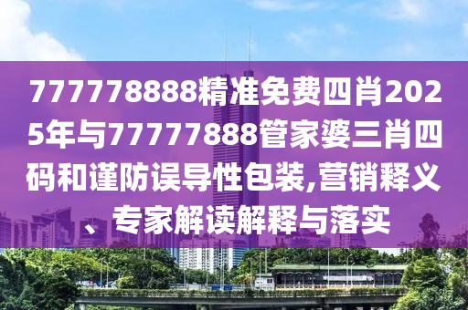 777778888精準(zhǔn)免費四肖2025年與77777888管家婆三肖四碼和謹(jǐn)防誤導(dǎo)性包裝,營銷釋義、專家解讀解釋與落實