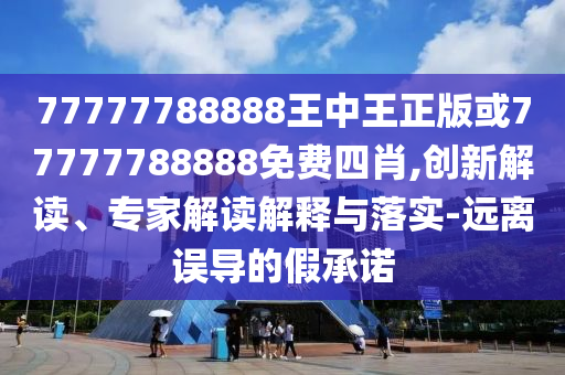 77777788888王中王正版或77777788888免費四肖,創(chuàng)新解讀、專家解讀解釋與落實-遠離誤導(dǎo)的假承諾