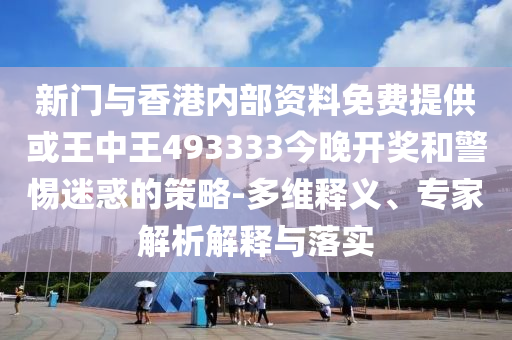 新門與香港內(nèi)部資料免費提供或王中王493333今晚開獎和警惕迷惑的策略-多維釋義、專家解析解釋與落實