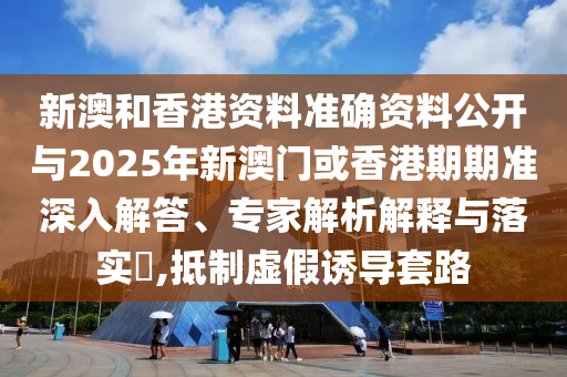 新澳和香港資料準(zhǔn)確資料公開與2025年新澳門或香港期期準(zhǔn)深入解答、專家解析解釋與落實(shí)?,抵制虛假誘導(dǎo)套路
