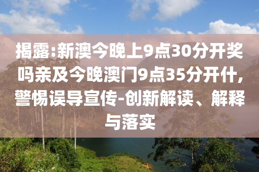 揭露:新澳今晚上9點(diǎn)30分開獎(jiǎng)嗎親及今晚澳門9點(diǎn)35分開什,警惕誤導(dǎo)宣傳-創(chuàng)新解讀、解釋與落實(shí)