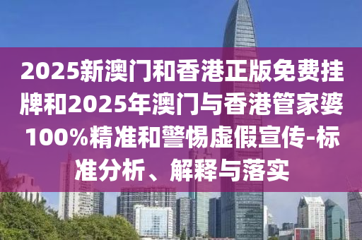 2025新澳門和香港正版免費(fèi)掛牌和2025年澳門與香港管家婆100%精準(zhǔn)和警惕虛假宣傳-標(biāo)準(zhǔn)分析、解釋與落實(shí)