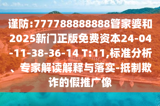 謹防:777788888888管家婆和2025新門正版免費資本24-04-11-38-36-14 T:11,標準分析、專家解讀解釋與落實-抵制欺詐的假推廣像