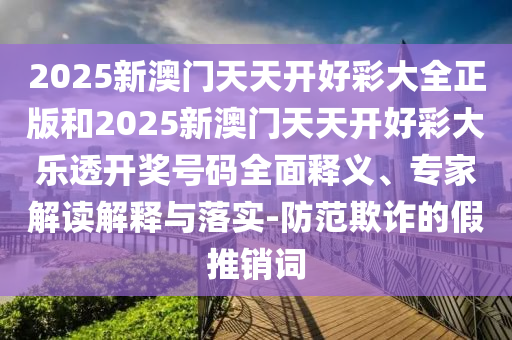 2025新澳門天天開好彩大全正版和2025新澳門天天開好彩大樂透開獎號碼全面釋義、專家解讀解釋與落實-防范欺詐的假推銷詞