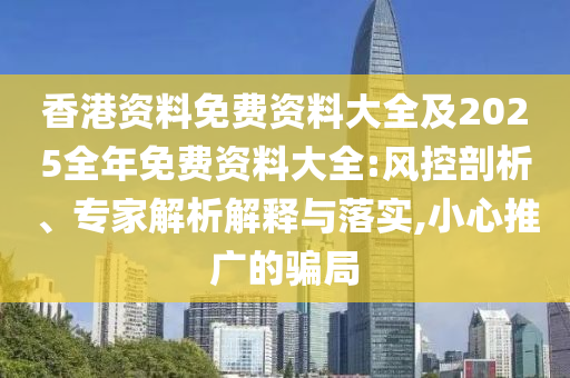 香港資料免費資料大全及2025全年免費資料大全:風(fēng)控剖析、專家解析解釋與落實,小心推廣的騙局