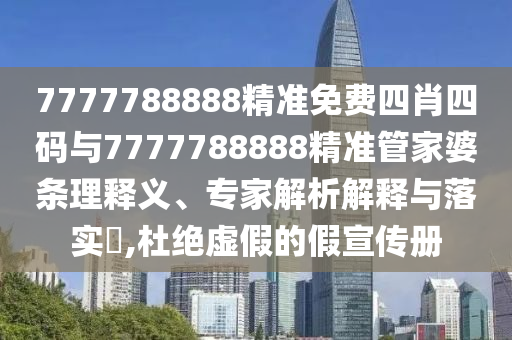 7777788888精準(zhǔn)免費(fèi)四肖四碼與7777788888精準(zhǔn)管家婆條理釋義、專家解析解釋與落實(shí)?,杜絕虛假的假宣傳冊(cè)