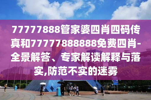77777888管家婆四肖四碼傳真和77777888888免費(fèi)四肖-全景解答、專家解讀解釋與落實(shí),防范不實(shí)的迷霧