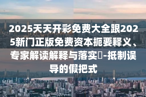 2025天天開彩免費(fèi)大全跟2025新門正版免費(fèi)資本扼要釋義、專家解讀解釋與落實(shí)?-抵制誤導(dǎo)的假把式