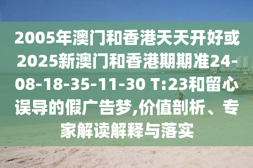 2005年澳門和香港天天開好或2025新澳門和香港期期準(zhǔn)24-08-18-35-11-30 T:23和留心誤導(dǎo)的假廣告夢(mèng),價(jià)值剖析、專家解讀解釋與落實(shí)