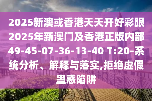 2025新澳或香港天天開好彩跟2025年新澳門及香港正版內(nèi)部49-45-07-36-13-40 T:20-系統(tǒng)分析、解釋與落實(shí),拒絕虛假蠱惑陷阱
