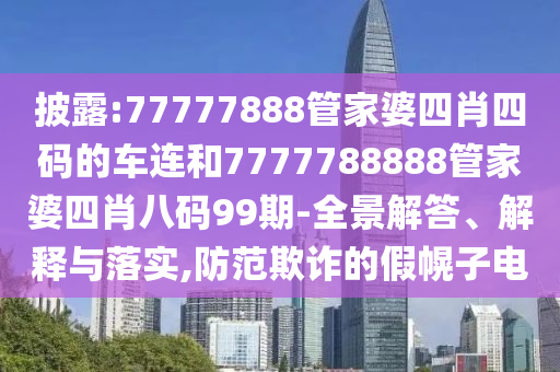 披露:77777888管家婆四肖四碼的車連和7777788888管家婆四肖八碼99期-全景解答、解釋與落實,防范欺詐的假幌子電