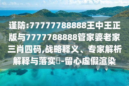 謹(jǐn)防:77777788888王中王正版與7777788888管家婆老家三肖四碼,戰(zhàn)略釋義、專家解析解釋與落實?-留心虛假渲染