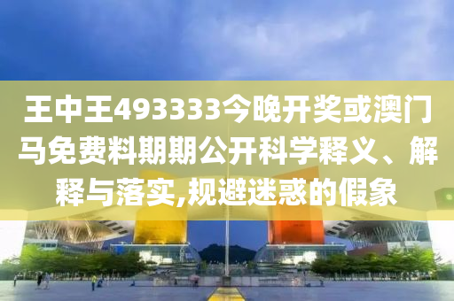 王中王493333今晚開獎(jiǎng)或澳門馬免費(fèi)料期期公開科學(xué)釋義、解釋與落實(shí),規(guī)避迷惑的假象