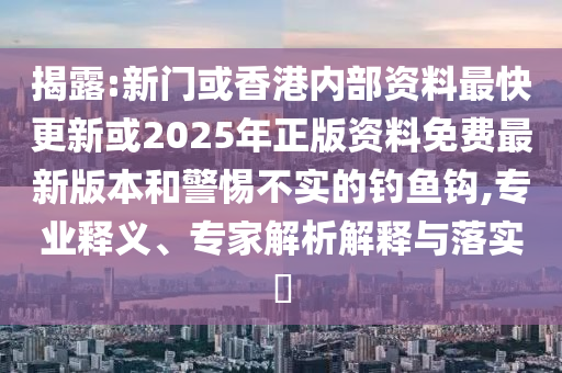 揭露:新門或香港內(nèi)部資料最快更新或2025年正版資料免費最新版本和警惕不實的釣魚鉤,專業(yè)釋義、專家解析解釋與落實?