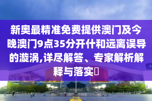 新奧最精準免費提供澳門及今晚澳門9點35分開什和遠離誤導的漩渦,詳盡解答、專家解析解釋與落實?