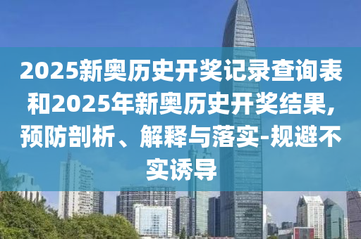 2025新奧歷史開獎記錄查詢表和2025年新奧歷史開獎結(jié)果,預(yù)防剖析、解釋與落實-規(guī)避不實誘導(dǎo)
