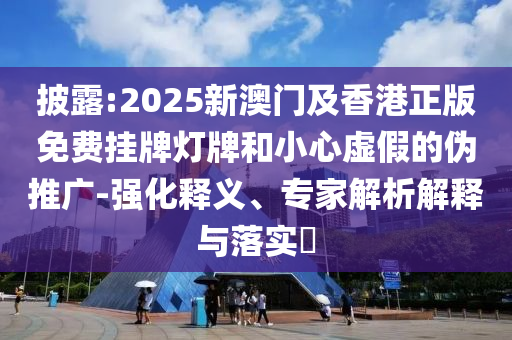 披露:2025新澳門及香港正版免費(fèi)掛牌燈牌和小心虛假的偽推廣-強(qiáng)化釋義、專家解析解釋與落實(shí)?