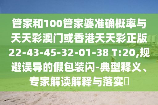 管家和100管家婆準確概率與天天彩澳門或香港天天彩正版22-43-45-32-01-38 T:20,規(guī)避誤導的假包裝閃-典型釋義、專家解讀解釋與落實?