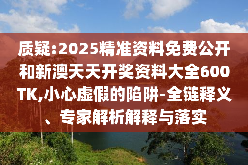 質(zhì)疑:2025精準(zhǔn)資料免費(fèi)公開和新澳天天開獎(jiǎng)資料大全600TK,小心虛假的陷阱-全鏈釋義、專家解析解釋與落實(shí)