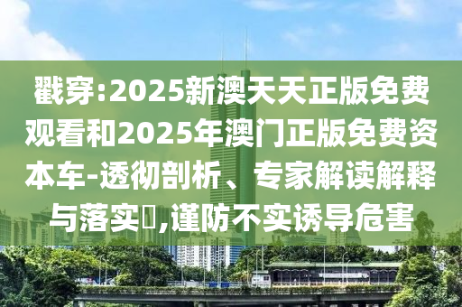 戳穿:2025新澳天天正版免費(fèi)觀看和2025年澳門(mén)正版免費(fèi)資本車(chē)-透徹剖析、專家解讀解釋與落實(shí)?,謹(jǐn)防不實(shí)誘導(dǎo)危害