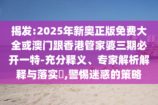 揭發(fā):2025年新奧正版免費(fèi)大全或澳門跟香港管家婆三期必開(kāi)一特-充分釋義、專家解析解釋與落實(shí)?,警惕迷惑的策略