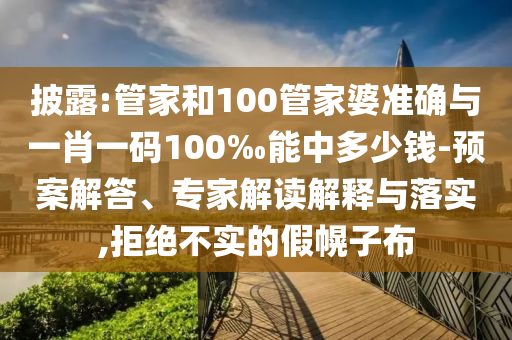 披露:管家和100管家婆準(zhǔn)確與一肖一碼100‰能中多少錢-預(yù)案解答、專家解讀解釋與落實,拒絕不實的假幌子布