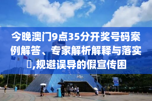 今晚澳門9點(diǎn)35分開獎(jiǎng)號碼案例解答、專家解析解釋與落實(shí)?,規(guī)避誤導(dǎo)的假宣傳困