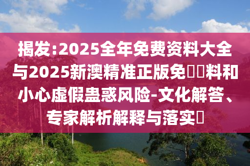 揭發(fā):2025全年免費資料大全與2025新澳精準(zhǔn)正版免費資料和小心虛假蠱惑風(fēng)險-文化解答、專家解析解釋與落實?